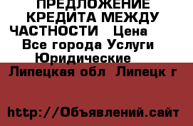 ПРЕДЛОЖЕНИЕ КРЕДИТА МЕЖДУ ЧАСТНОСТИ › Цена ­ 0 - Все города Услуги » Юридические   . Липецкая обл.,Липецк г.